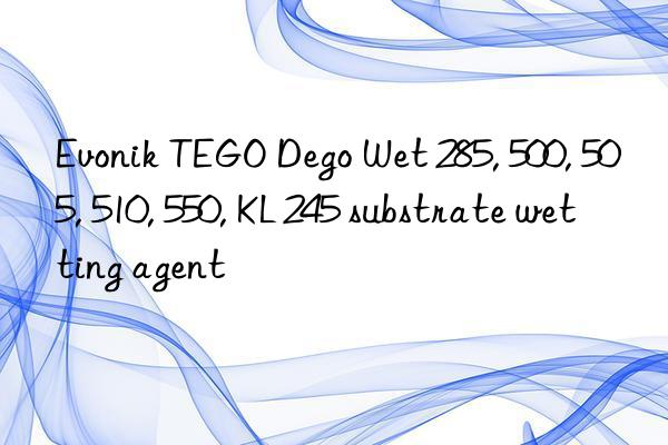 TEGO Dego Wet 285, 500, 505, 510, 550, KL 245 substrate wetting agent