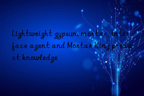 Lightweight gypsum mortar, interface agent and Mortar King product knowledge