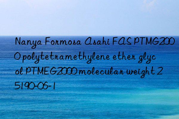 Nanya Formosa Asahi FAS PTMG2000 polytetramethylene ether glycol PTMEG2000 molecular weight 25190-06-1