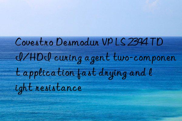  Desmodur VP LS 2394 TDI/HDI curing agent two-component application fast drying and light resistance