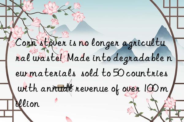 Corn stover is no longer agricultural waste!  Made into degradable new materials  sold to 50 countries with annual revenue of over 100 million