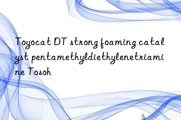 Toyocat DT strong foaming catalyst pentamethyldiethylenetriamine 