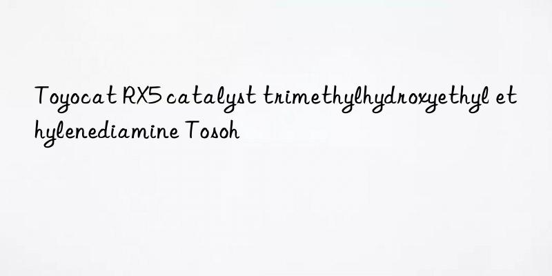Toyocat RX5 catalyst trimethylhydroxyethyl ethylenediamine  