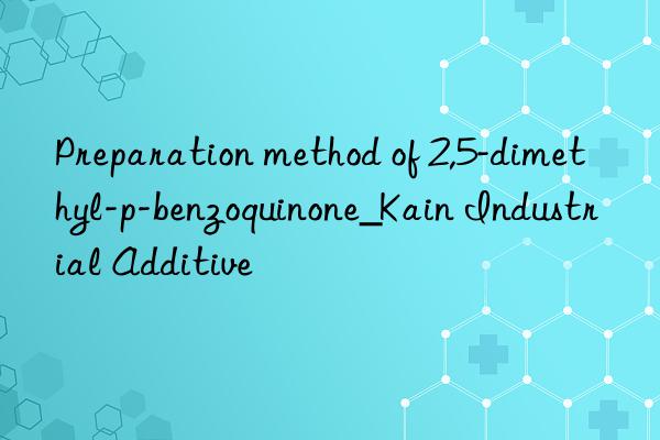 Preparation method of 2,5-dimethyl-p-benzoquinone_Kain Industrial Additive