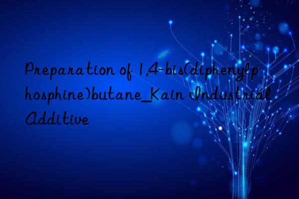 Preparation of 1,4-bis(diphenylphosphine)butane_Kain Industrial Additive