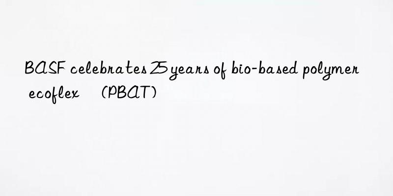 BASF celebrates 25 years of bio-based polymer ecoflex® (PBAT)