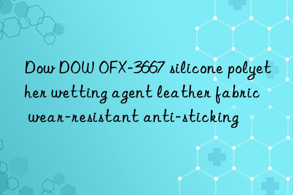 Dow OFX-3667 silicone polyether wetting agent leather fabric wear-resistant anti-sticking