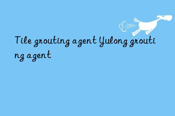 Tile grouting agent Yulong grouting agent