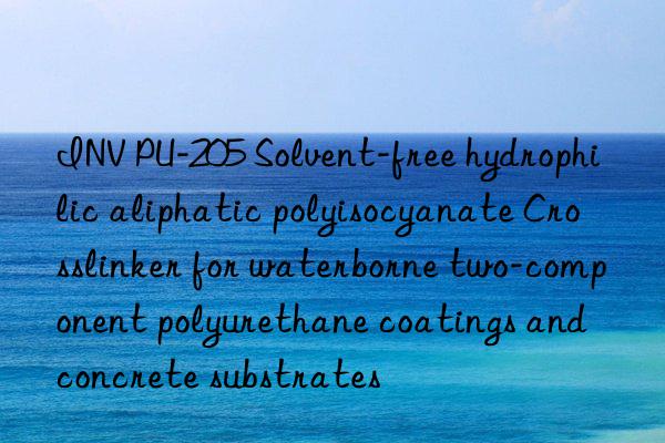 INV PU-205 Solvent-free hydrophilic aliphatic polyisocyanate Crosslinker for waterborne two-component polyurethane coatings and concrete substrates