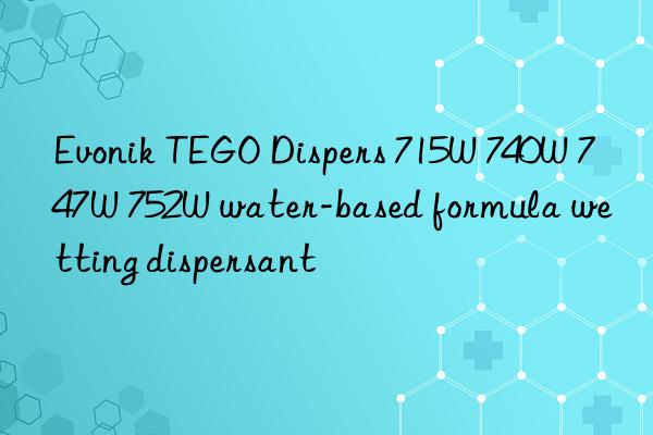 TEGO Dispers 715W 740W 747W 752W water-based formula wetting dispersant