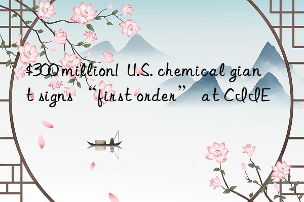 $300 million! U.S. chemical giant signs “first order” at CIIE