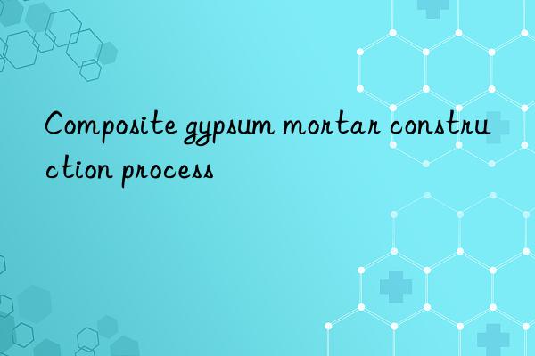 Composite gypsum mortar construction process