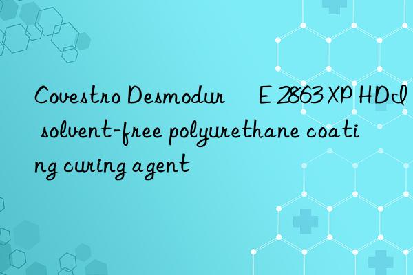 Desmodur® E 2863 XP HDI solvent-free polyurethane coating curing agent