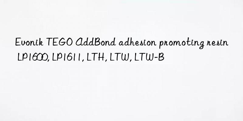  TEGO AddBond adhesion promoting resin LP1600, LP1611, LTH, LTW, LTW-B