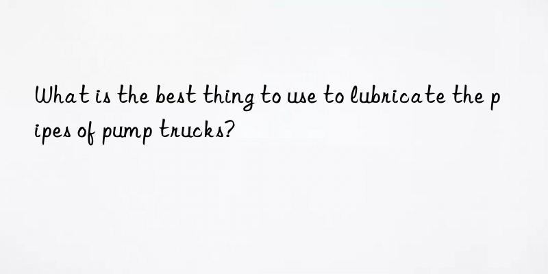 What is the best thing to use to lubricate the pipes of pump trucks?