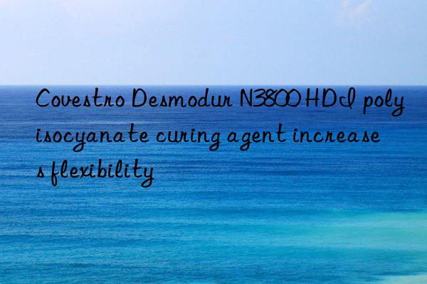  Desmodur N3800 HDI polyisocyanate curing agent increases flexibility