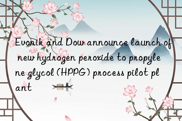 and Dow announce launch of new hydrogen peroxide to propylene glycol (HPPG) process pilot plant