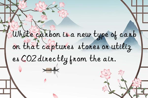 White carbon is a new type of carbon that captures stores or utilizes CO2 directly from the air.