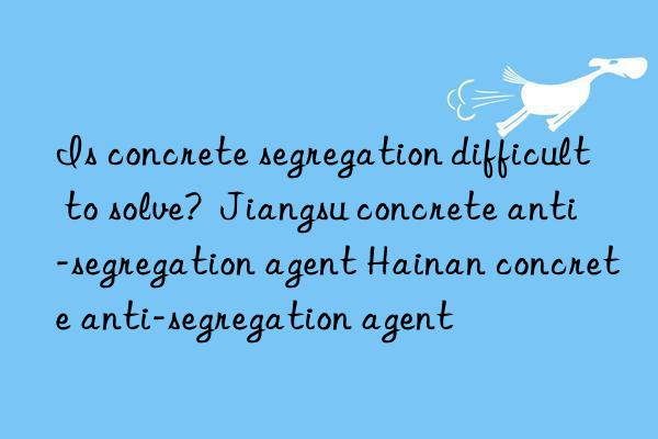 Is concrete segregation difficult to solve? Jiangsu concrete anti-segregation agent Hainan concrete anti-segregation agent