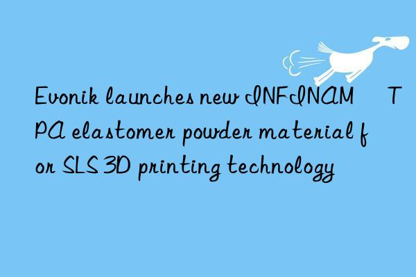  launches new INFINAM® TPA elastomer powder material for SLS 3D printing technology