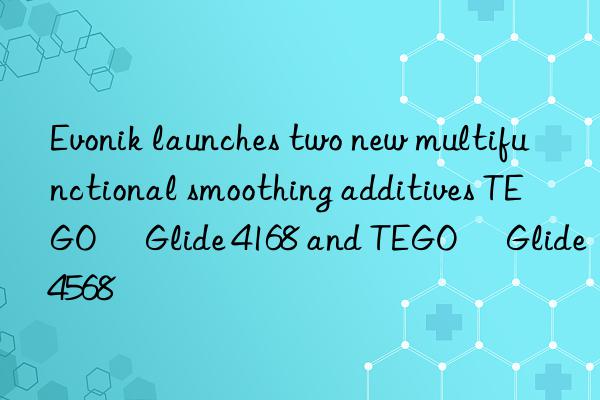 launches two new multifunctional smoothing additives TEGO® Glide 4168 and TEGO® Glide 4568
