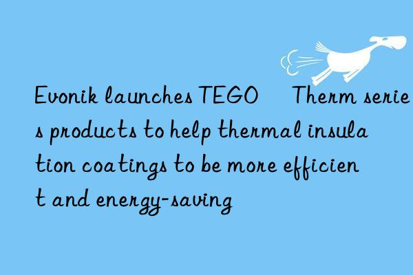 launches TEGO® Therm series products to help thermal insulation coatings to be more efficient and energy-saving