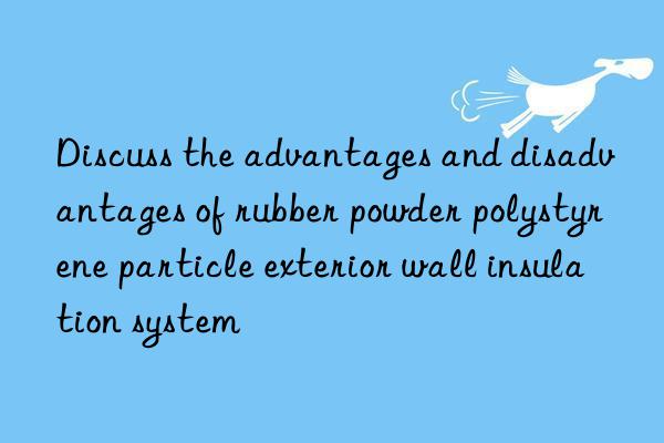 Discuss the advantages and disadvantages of rubber powder polystyrene particle exterior wall insulation system