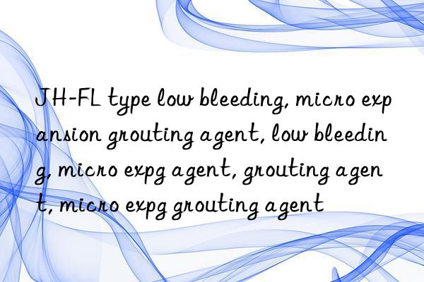 JH-FL type low bleeding, micro expansion grouting agent, low bleeding, micro expansion grouting agent, low bleeding agent, grouting agent, micro expansion grouting agent, low bleeding grouting agent