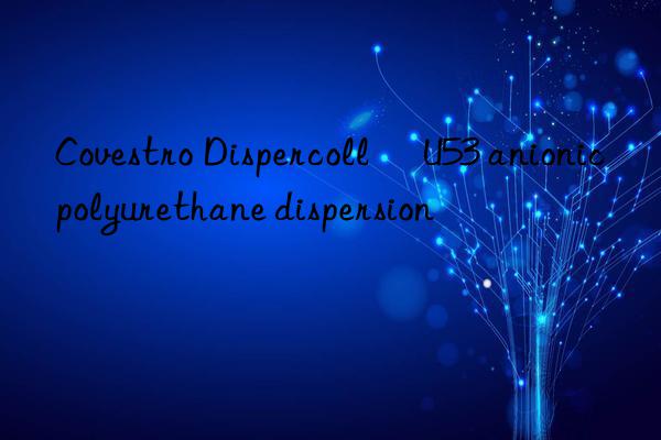  Dispercoll® U53 anionic polyurethane dispersion