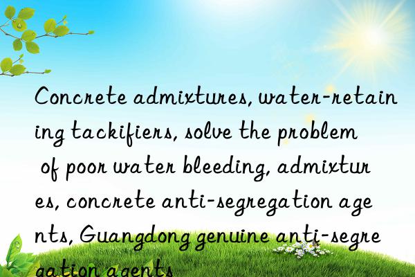 Concrete admixtures, water-retaining tackifiers, solve the problem of poor water bleeding, admixtures, concrete anti-segregation agents, Guangdong genuine anti-segregation agents