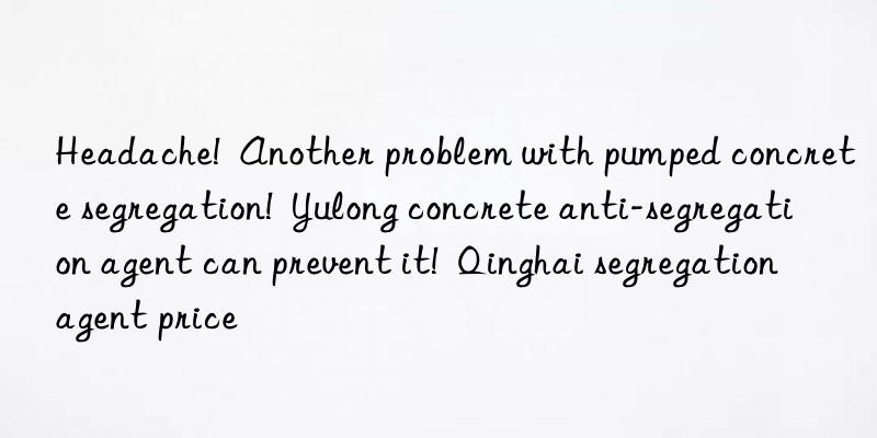 Headache! Another problem with pumped concrete segregation! Yulong concrete anti-segregation agent can prevent it! Qinghai segregation agent price