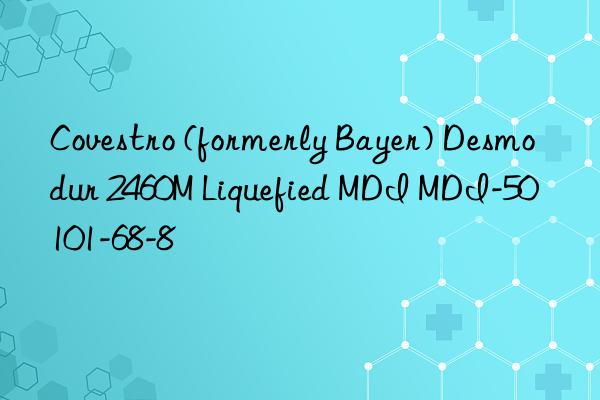  (formerly Bayer) Desmodur 2460M Liquefied MDI MDI-50 101-68-8