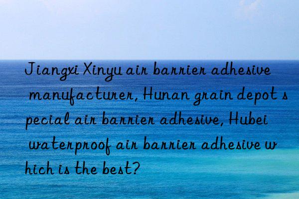 Jiangxi Xinyu air barrier adhesive manufacturer, Hunan grain depot special air barrier adhesive, Hubei waterproof air barrier adhesive which is the best?