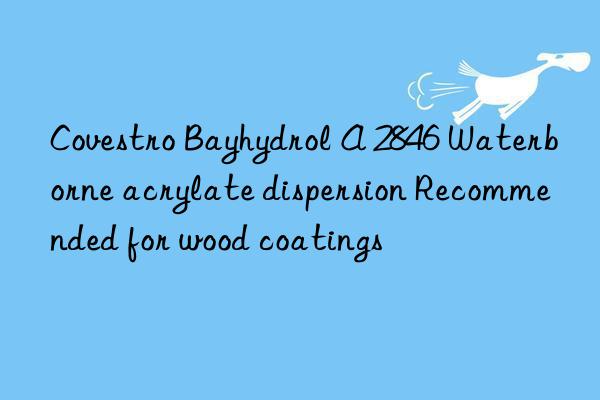 Bayhydrol A 2846 Waterborne acrylate dispersion Recommended for wood coatings