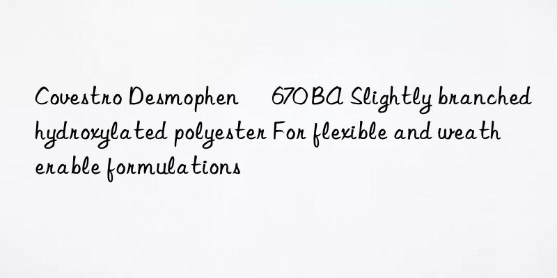  Desmophen® 670 BA Slightly branched hydroxylated polyester For flexible and weatherable formulations