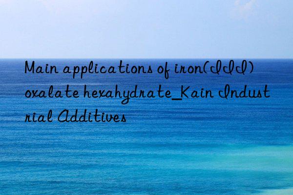 Main applications of iron(III) oxalate hexahydrate_Kain Industrial Additives