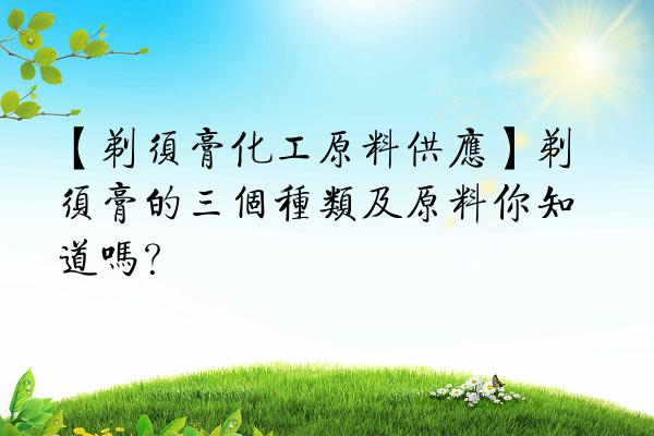【剃须膏化工原料供应】剃须膏的三个种类及原料你知道吗?