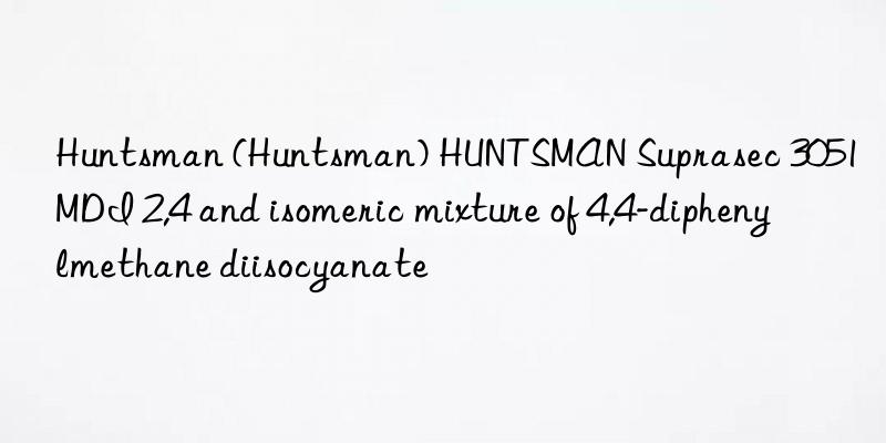  () HUNTSMAN Suprasec 3051 MDI 2,4 and isomeric mixture of 4,4-diphenylmethane diisocyanate