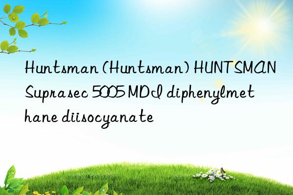  () HUNTSMAN Suprasec 5005 MDI diphenylmethane diisocyanate