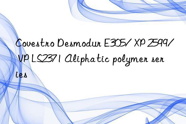  Desmodur E305/ XP 2599/ VP LS2371 Aliphatic polymer series