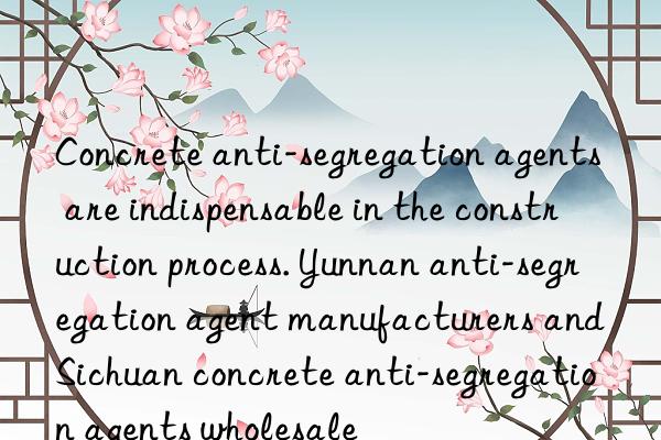 Concrete anti-segregation agents are indispensable in the construction process. Yunnan anti-segregation agent manufacturers and Sichuan concrete anti-segregation agents wholesale