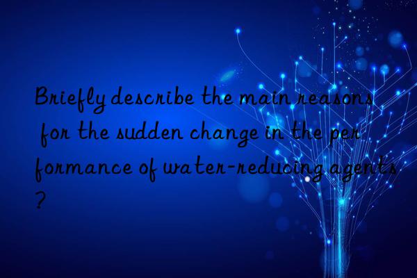 Briefly describe the main reasons for the sudden change in the performance of water-reducing agents?