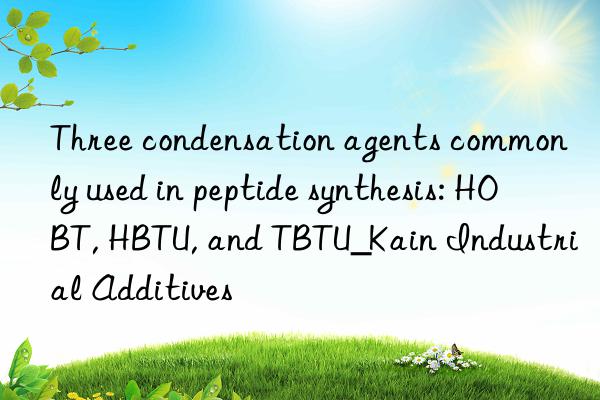 Three condensation agents commonly used in peptide synthesis: HOBT, HBTU, and TBTU_Kain Industrial Additives