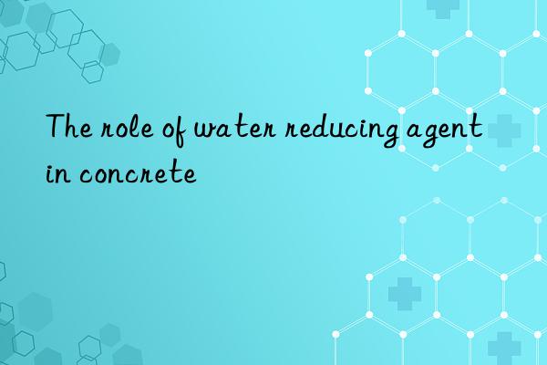 The role of water reducing agent in concrete