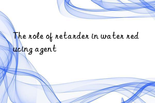 The role of retarder in water reducing agent
