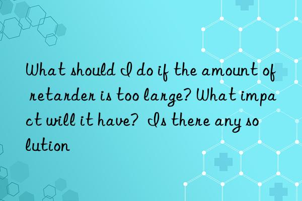 What should I do if the amount of retarder is too large? What impact will it have? Is there any solution