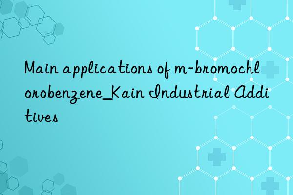 Main applications of m-bromochlorobenzene_Kain Industrial Additives
