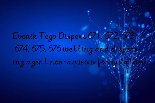 Tego Dispers 671, 672, 673, 674, 675, 676 wetting and dispersing agent non-aqueous formulation