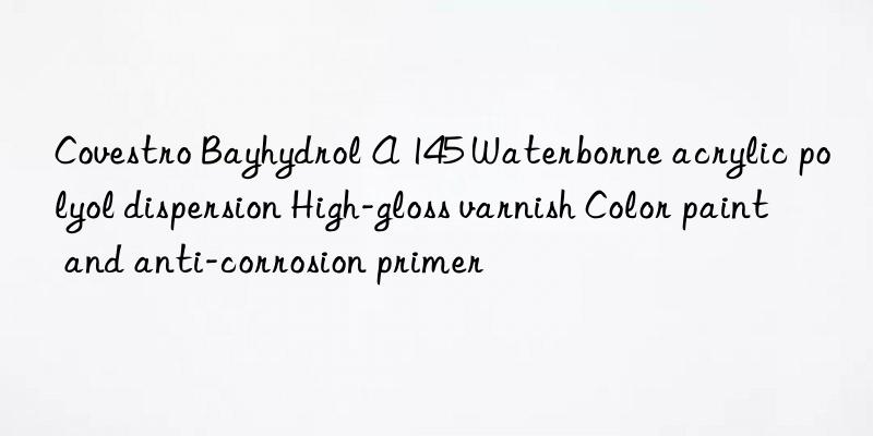 Bayhydrol A 145 Waterborne acrylic polyol dispersion High-gloss varnish Color paint and anti-corrosion primer
