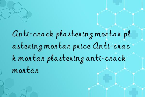 Anti-crack plastering mortar plastering mortar price Anti-crack mortar plastering anti-crack mortar